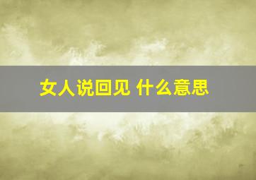 女人说回见 什么意思